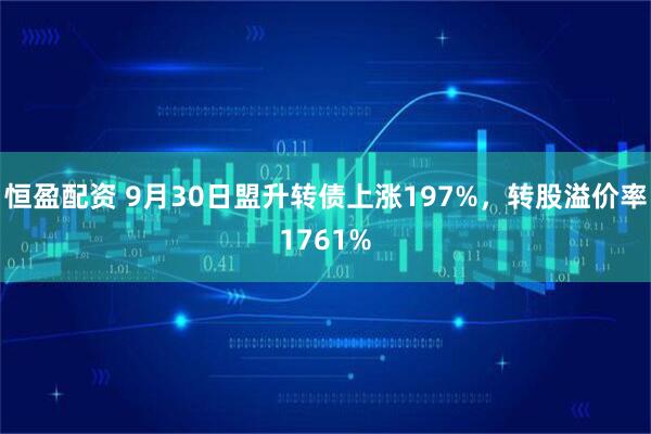 恒盈配资 9月30日盟升转债上涨197%，转股溢价率1761%