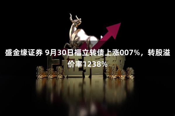盛金缘证券 9月30日福立转债上涨007%，转股溢价率1238%