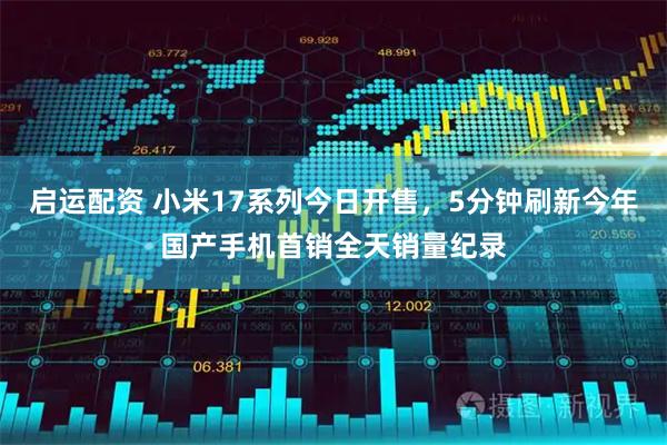 启运配资 小米17系列今日开售，5分钟刷新今年国产手机首销全天销量纪录