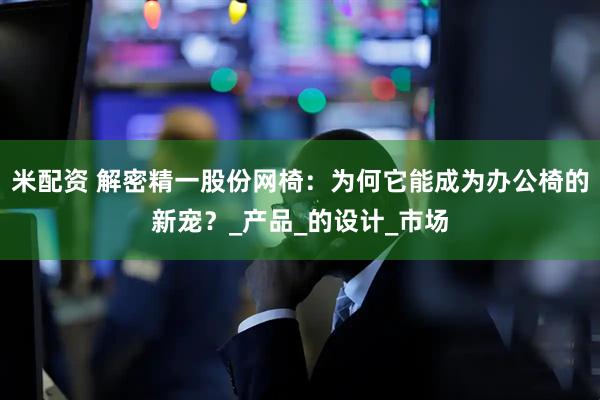 米配资 解密精一股份网椅：为何它能成为办公椅的新宠？_产品_的设计_市场