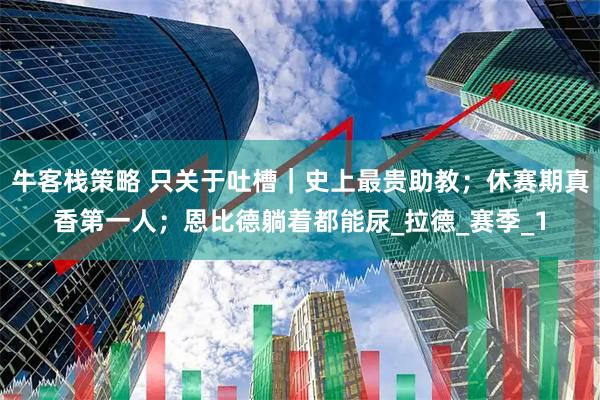 牛客栈策略 只关于吐槽｜史上最贵助教；休赛期真香第一人；恩比德躺着都能尿_拉德_赛季_1