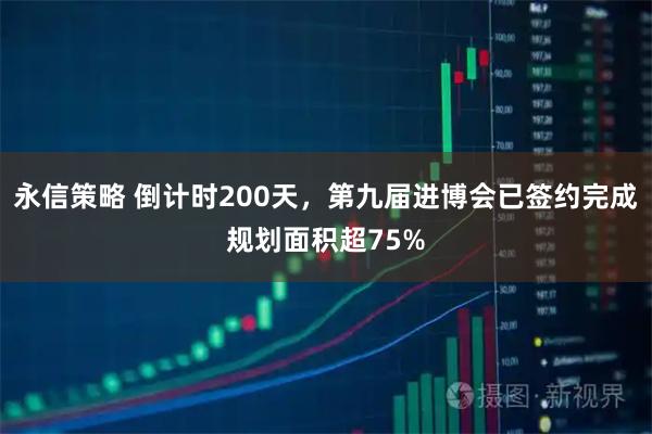 永信策略 倒计时200天，第九届进博会已签约完成规划面积超75%