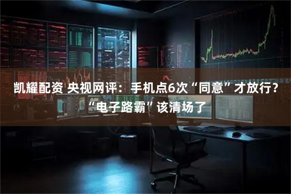 凯耀配资 央视网评：手机点6次“同意”才放行？“电子路霸”该清场了