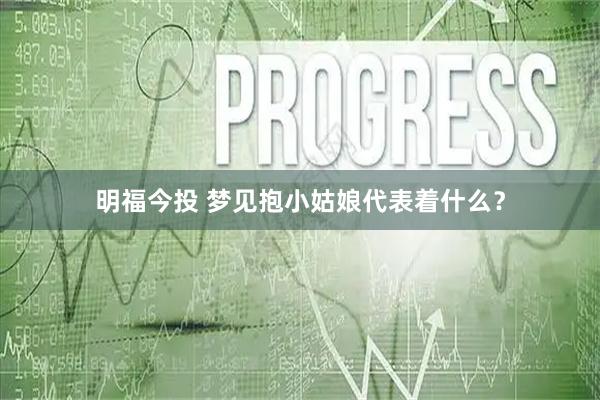 明福今投 梦见抱小姑娘代表着什么？
