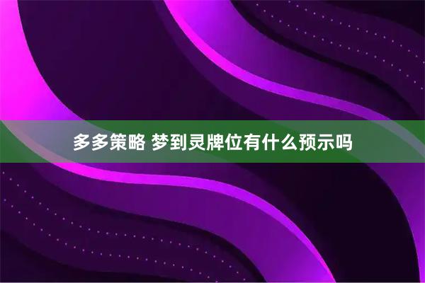 多多策略 梦到灵牌位有什么预示吗