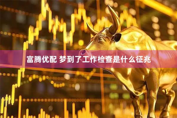富腾优配 梦到了工作检查是什么征兆
