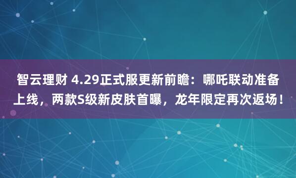 智云理财 4.29正式服更新前瞻：哪吒联动准备上线，两款S级新皮肤首曝，龙年限定再次返场！