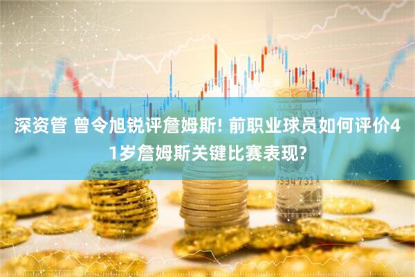 深资管 曾令旭锐评詹姆斯! 前职业球员如何评价41岁詹姆斯关键比赛表现?