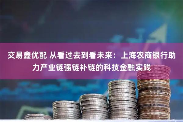 交易鑫优配 从看过去到看未来：上海农商银行助力产业链强链补链的科技金融实践