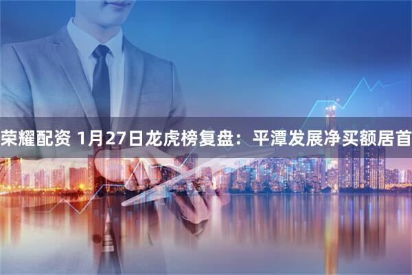 荣耀配资 1月27日龙虎榜复盘：平潭发展净买额居首