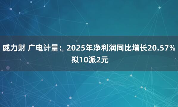 威力财 广电计量：2025年净利润同比增长20.57% 拟10派2元