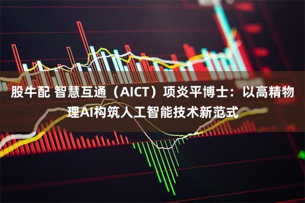 股牛配 智慧互通（AICT）项炎平博士：以高精物理AI构筑人工智能技术新范式