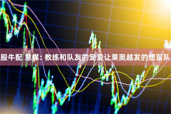股牛配 意媒: 教练和队友的宠爱让莱奥越发的想留队