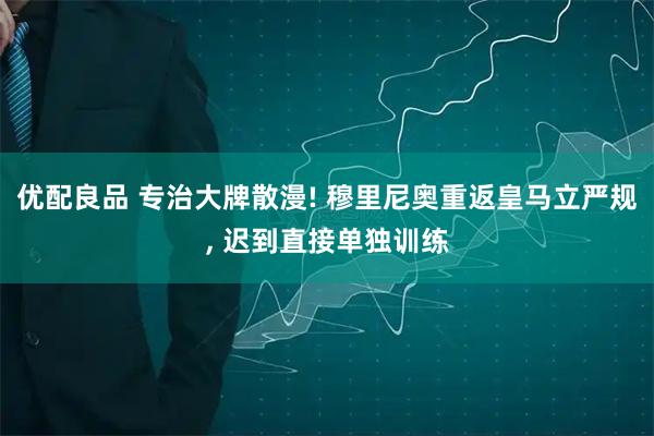 优配良品 专治大牌散漫! 穆里尼奥重返皇马立严规, 迟到直接单独训练