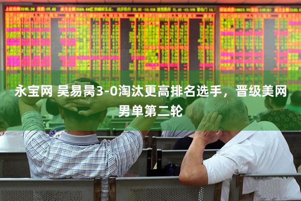 永宝网 吴易昺3-0淘汰更高排名选手，晋级美网男单第二轮