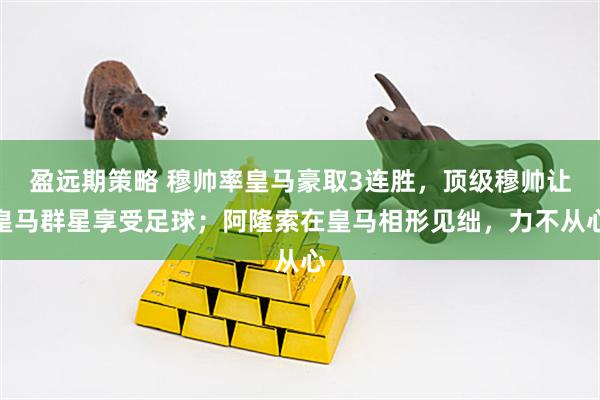 盈远期策略 穆帅率皇马豪取3连胜，顶级穆帅让皇马群星享受足球；阿隆索在皇马相形见绌，力不从心