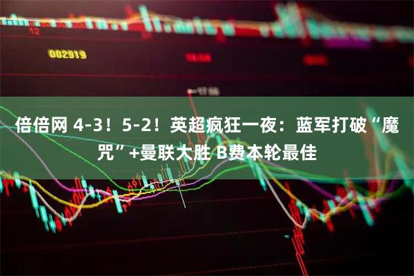 倍倍网 4-3！5-2！英超疯狂一夜：蓝军打破“魔咒”+曼联大胜 B费本轮最佳