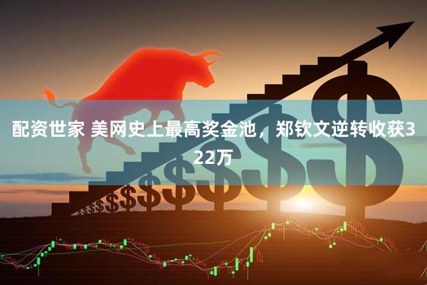 配资世家 美网史上最高奖金池，郑钦文逆转收获322万